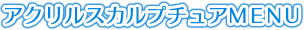 アクリルスカルプチュアMENU